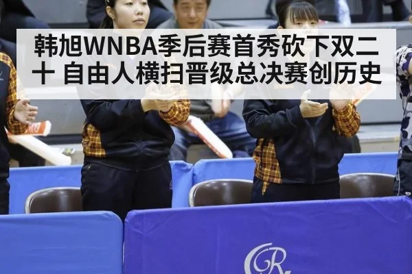 韩旭WNBA季后赛首秀砍下双二十 自由人横扫晋级总决赛创历史