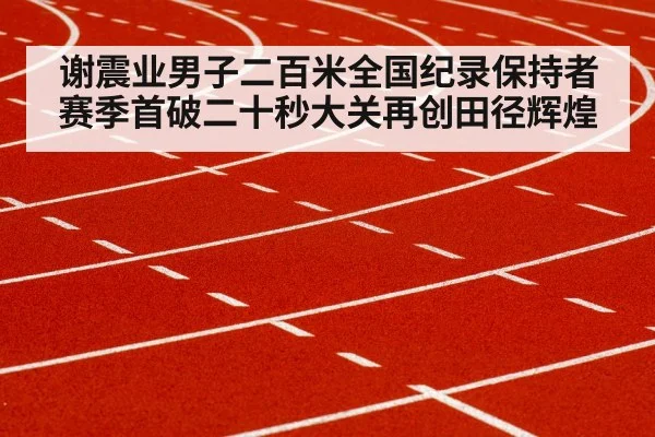 谢震业男子二百米全国纪录保持者赛季首破二十秒大关再创田径辉煌