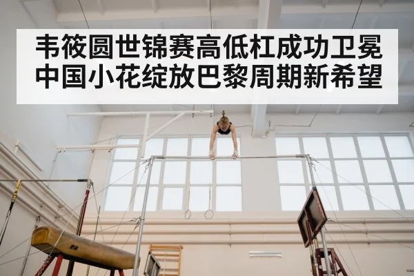 韦筱圆世锦赛高低杠成功卫冕 中国小花绽放巴黎周期新希望