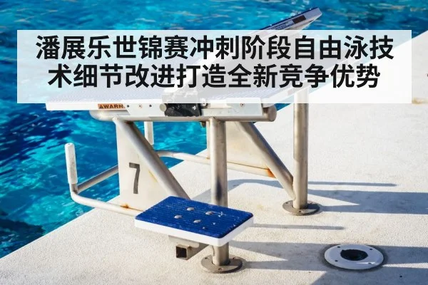 潘展乐世锦赛冲刺阶段自由泳技术细节改进打造全新竞争优势
