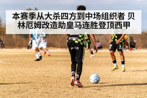 本赛季从大杀四方到中场组织者 贝林厄姆改造助皇马连胜登顶西甲