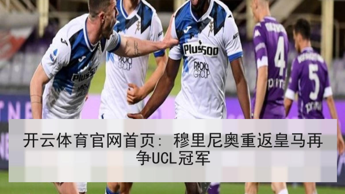 开云体育官网首页: 穆里尼奥重返皇马再争UCL冠军