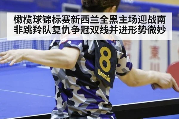 橄榄球锦标赛新西兰全黑主场迎战南非跳羚队复仇争冠双线并进形势微妙
