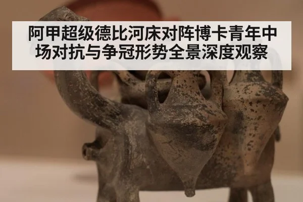 阿甲超级德比河床对阵博卡青年中场对抗与争冠形势全景深度观察