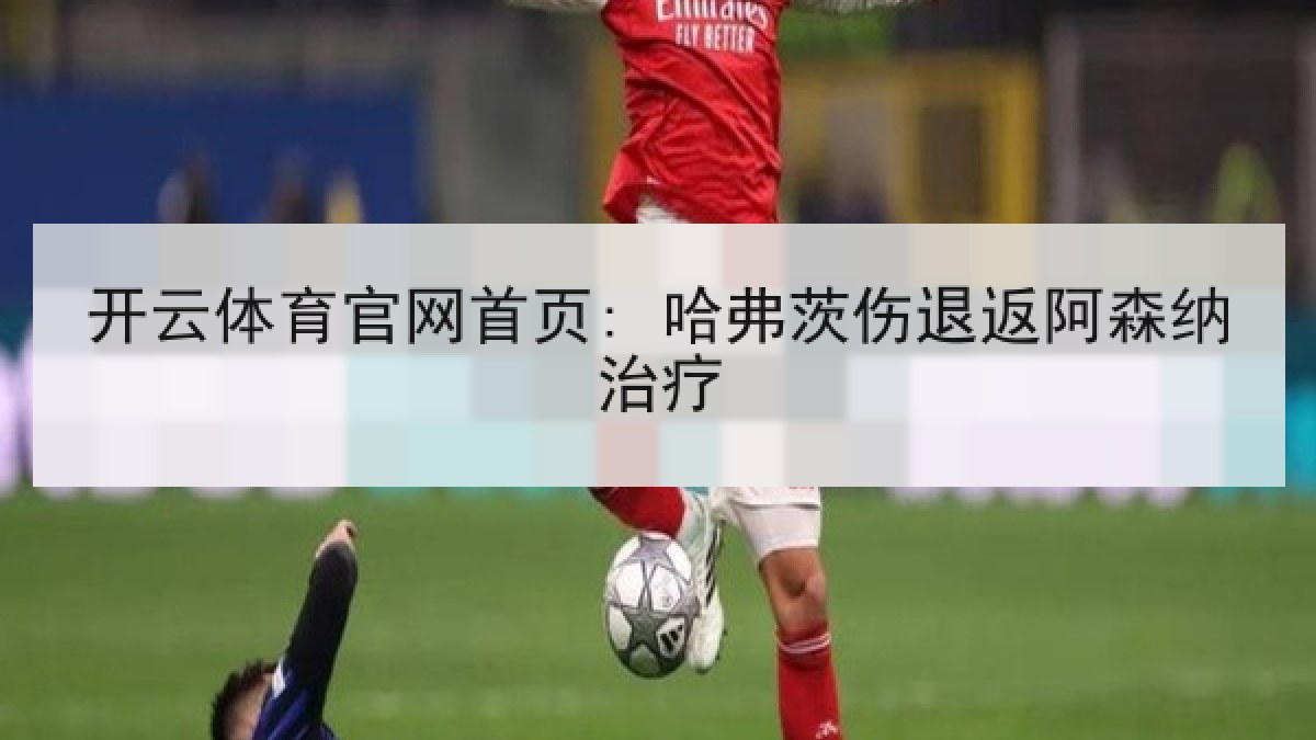 开云体育官网首页: 哈弗茨伤退返阿森纳治疗